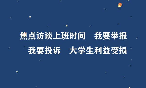 焦点访谈上班时间 我要举报 我要投诉 大学生利益受损