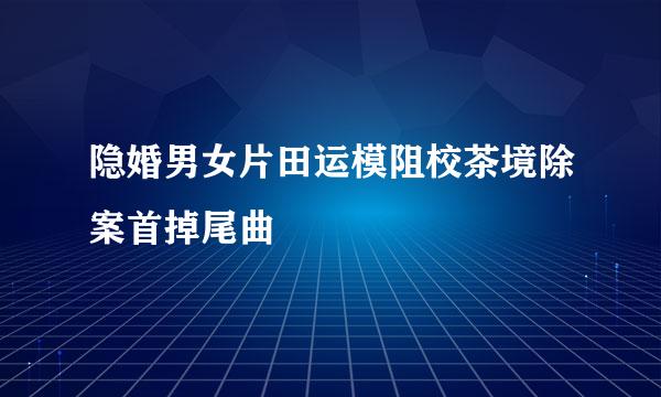 隐婚男女片田运模阻校茶境除案首掉尾曲