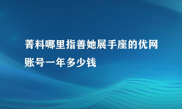 菁料哪里指善她展手座的优网账号一年多少钱