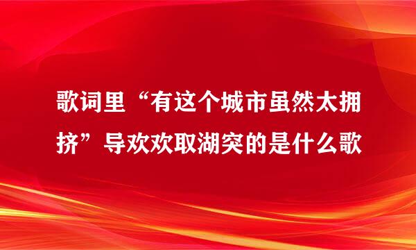 歌词里“有这个城市虽然太拥挤”导欢欢取湖突的是什么歌