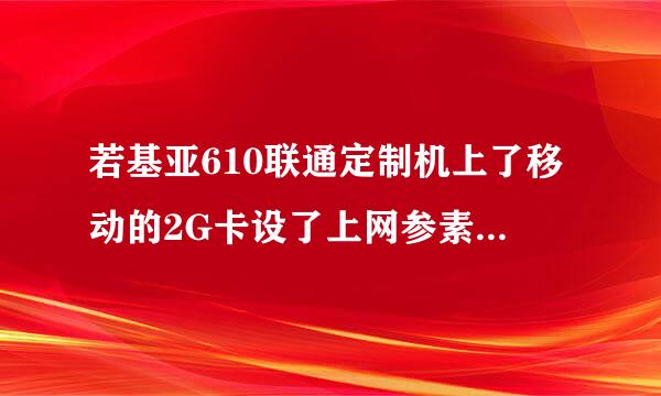 若基亚610联通定制机上了移动的2G卡设了上网参素重启之后，系统提示当前手机网络不可用 怎么办?