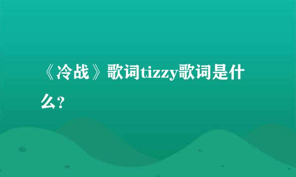 《冷战》歌词tizzy歌词是什么？