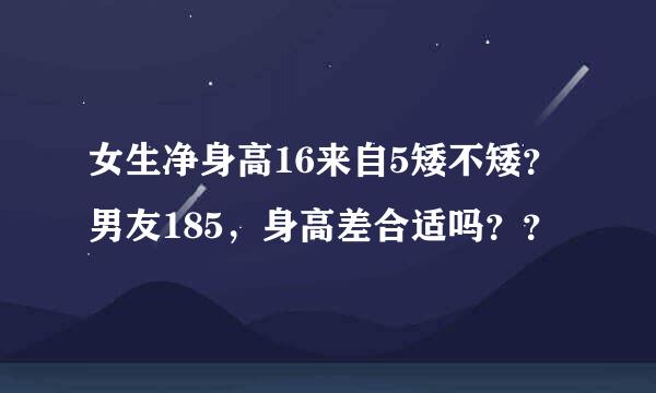 女生净身高16来自5矮不矮？男友185，身高差合适吗？？