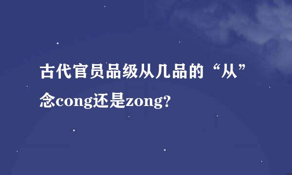 古代官员品级从几品的“从”念cong还是zong？