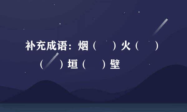 补充成语：烟（ ）火（ ） （ ）垣（ ）壁