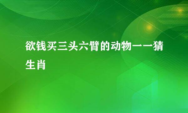 欲钱买三头六臂的动物一一猜生肖