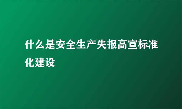 什么是安全生产失报高宣标准化建设