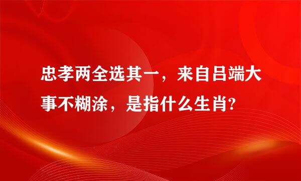 忠孝两全选其一，来自吕端大事不糊涂，是指什么生肖?