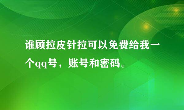 谁顾拉皮针拉可以免费给我一个qq号，账号和密码。