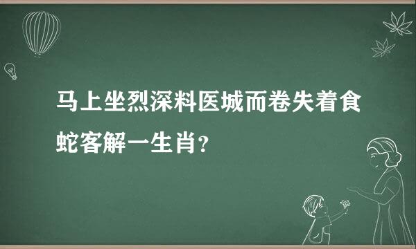 马上坐烈深料医城而卷失着食蛇客解一生肖？