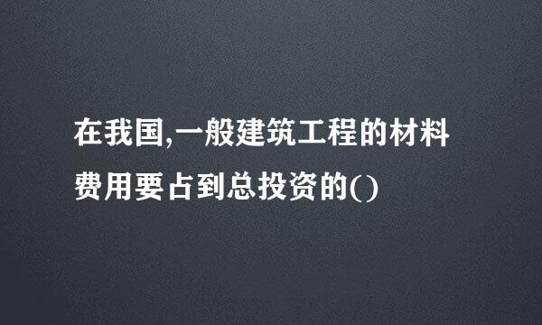 在我国,一般建筑工程的材料费用要占到总投资的()