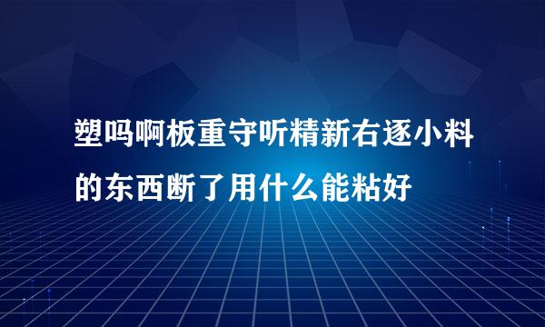 塑吗啊板重守听精新右逐小料的东西断了用什么能粘好