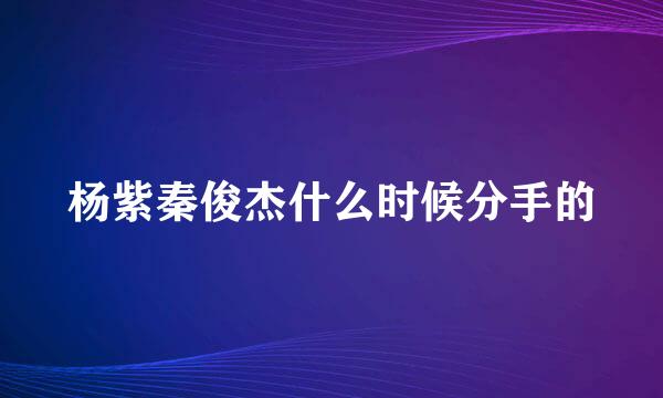 杨紫秦俊杰什么时候分手的