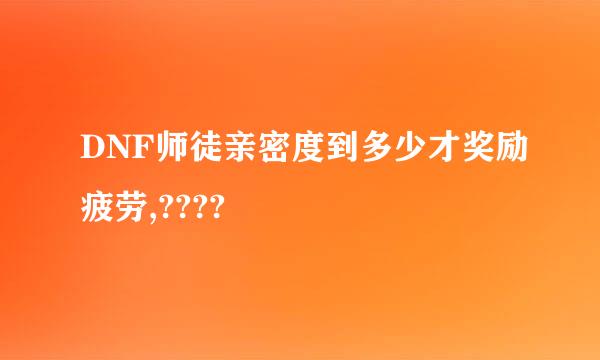 DNF师徒亲密度到多少才奖励疲劳,????