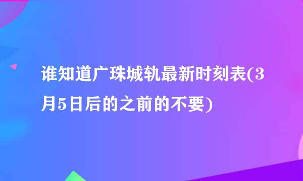 谁知道广珠城轨最新时刻表(3月5日后的之前的不要)