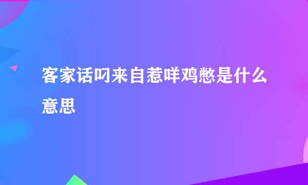 客家话叼来自惹咩鸡憋是什么意思