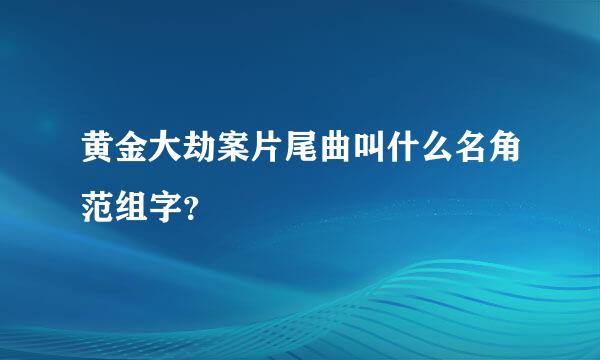 黄金大劫案片尾曲叫什么名角范组字？