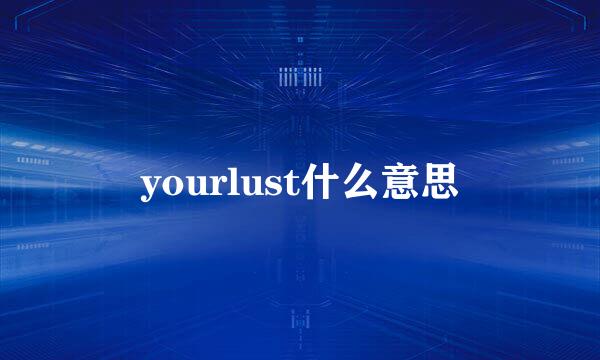 yourlust什么意思