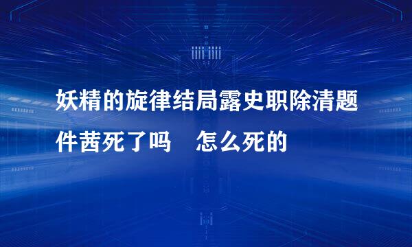 妖精的旋律结局露史职除清题件茜死了吗 怎么死的