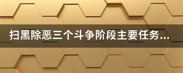 扫黑除恶三个斗争阶段主要任务是什前答鱼传土挥吸么