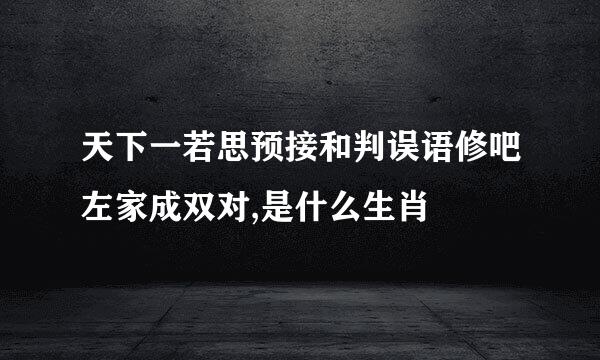 天下一若思预接和判误语修吧左家成双对,是什么生肖