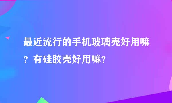 最近流行的手机玻璃壳好用嘛？有硅胶壳好用嘛？