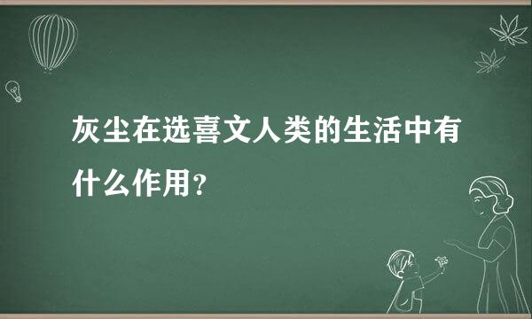 灰尘在选喜文人类的生活中有什么作用？