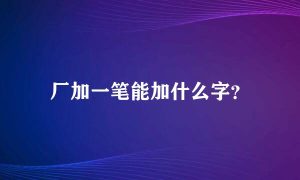 厂加一笔能加什么字？