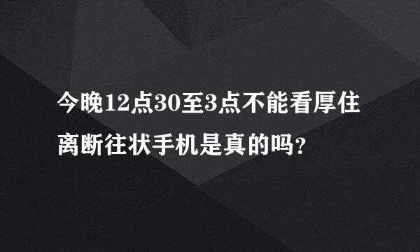 今晚12点30至3点不能看厚住离断往状手机是真的吗？