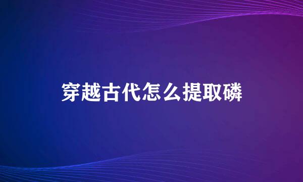 穿越古代怎么提取磷