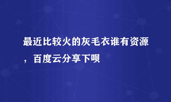 最近比较火的灰毛衣谁有资源，百度云分享下呗