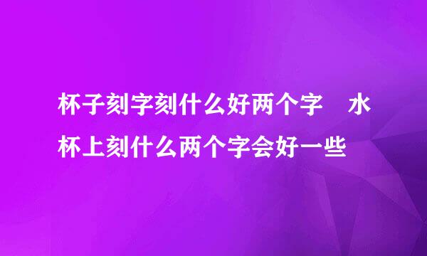 杯子刻字刻什么好两个字 水杯上刻什么两个字会好一些