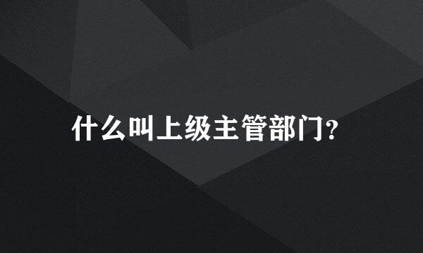 什么叫上级主管部门？