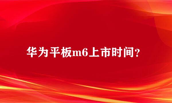 华为平板m6上市时间？