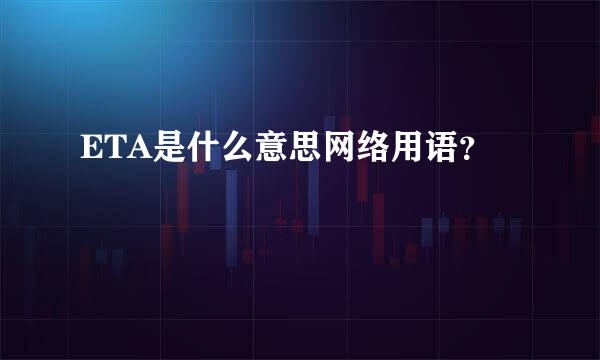 ETA是什么意思网络用语？