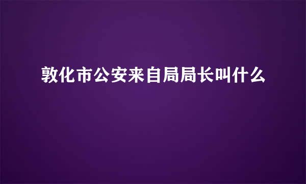 敦化市公安来自局局长叫什么