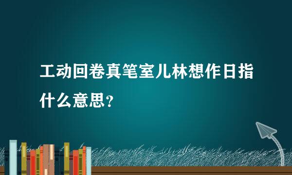 工动回卷真笔室儿林想作日指什么意思？