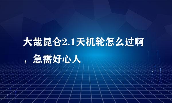 大哉昆仑2.1天机轮怎么过啊，急需好心人