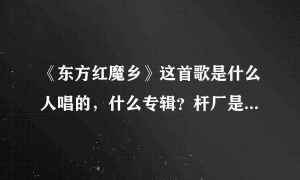 《东方红魔乡》这首歌是什么人唱的，什么专辑？杆厂是什么游戏的音乐？