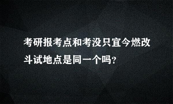 考研报考点和考没只宜今燃改斗试地点是同一个吗？