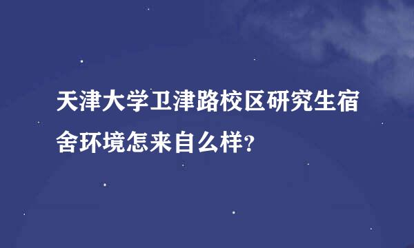 天津大学卫津路校区研究生宿舍环境怎来自么样？