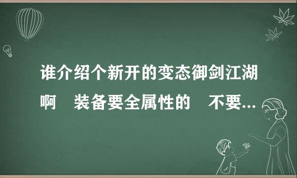 谁介绍个新开的变态御剑江湖啊 装备要全属性的 不要说什么yjjh 或17来自3御剑啊 玩腻了LJ