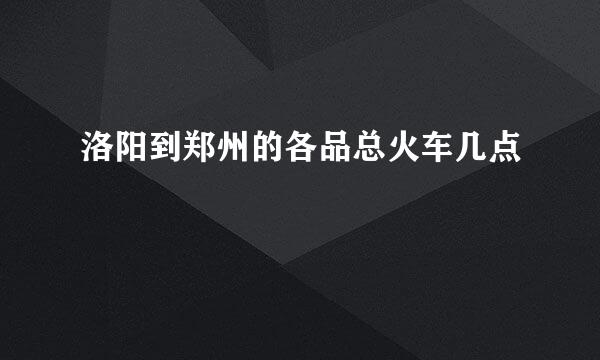 洛阳到郑州的各品总火车几点