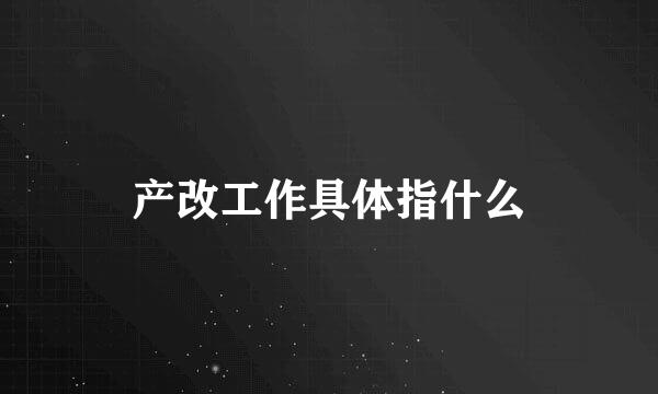 产改工作具体指什么