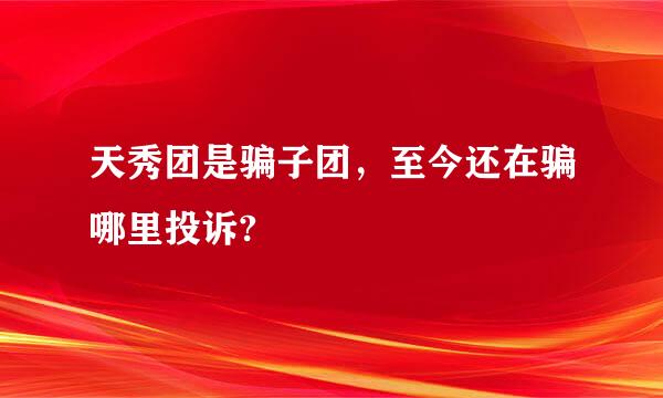 天秀团是骗子团，至今还在骗哪里投诉?