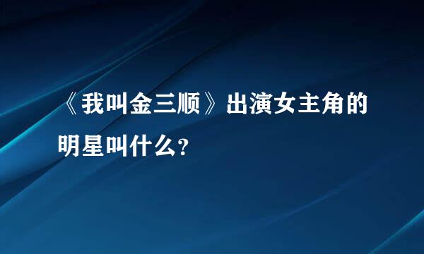 《我叫金三顺》出演女主角的明星叫什么？