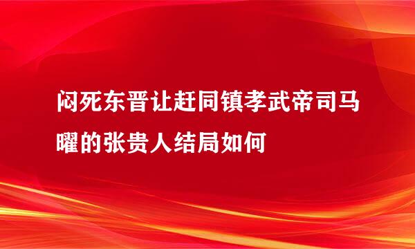 闷死东晋让赶同镇孝武帝司马曜的张贵人结局如何