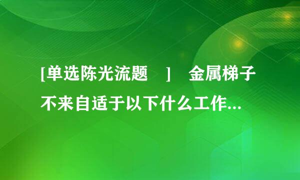 [单选陈光流题 ] 金属梯子不来自适于以下什么工作场所 ?360问答