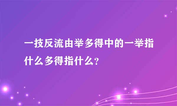 一技反流由举多得中的一举指什么多得指什么？