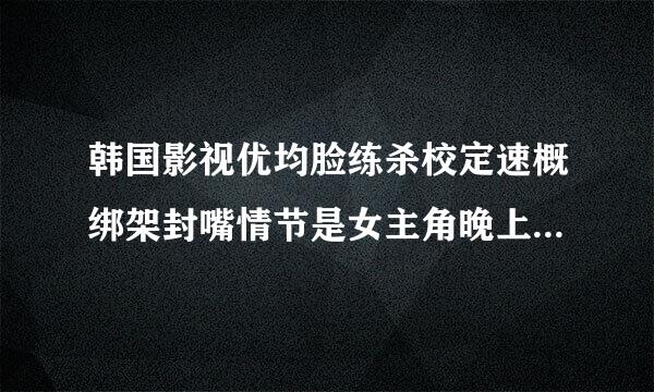 韩国影视优均脸练杀校定速概绑架封嘴情节是女主角晚上回来自家，身穿深色职业装和黑色裤袜，开门的时候被人捂嘴胁迫进360问答屋内，封嘴